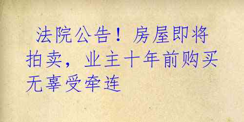  法院公告！房屋即将拍卖，业主十年前购买无辜受牵连