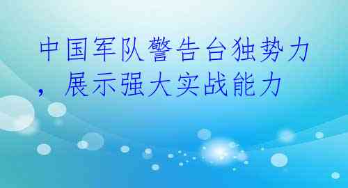 中国军队警告台独势力，展示强大实战能力