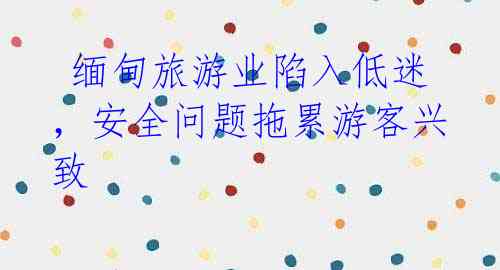 缅甸旅游业陷入低迷,安全问题拖累游客兴致