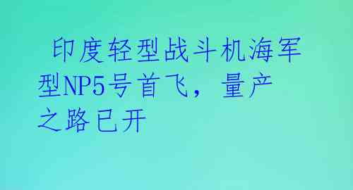  印度轻型战斗机海军型NP5号首飞，量产之路已开