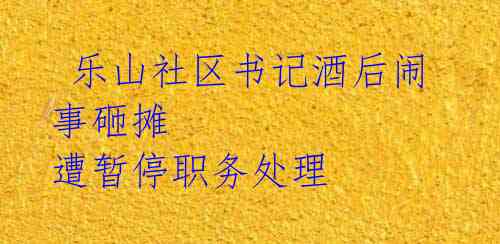  乐山社区书记酒后闹事砸摊 遭暂停职务处理