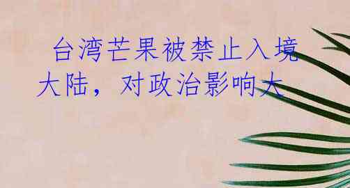  台湾芒果被禁止入境大陆，对政治影响大