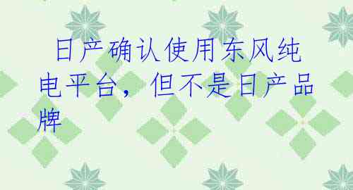  日产确认使用东风纯电平台，但不是日产品牌