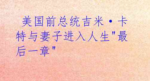  美国前总统吉米·卡特与妻子进入人生"最后一章"