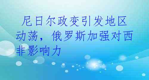  尼日尔政变引发地区动荡，俄罗斯加强对西非影响力