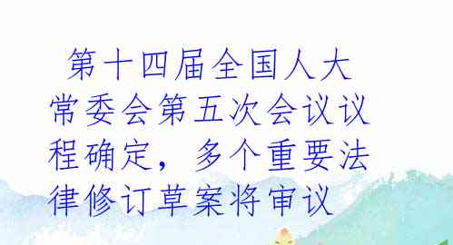  第十四届全国人大常委会第五次会议议程确定，多个重要法律修订草案将审议