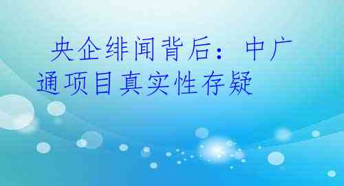  央企绯闻背后：中广通项目真实性存疑