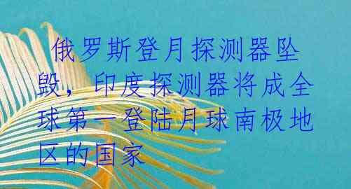 俄罗斯登月探测器坠毁,印度探测器将成全球第一登陆月球南极地区的国家