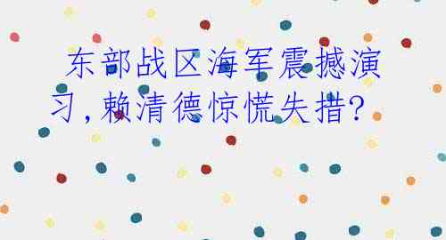  东部战区海军震撼演习,赖清德惊慌失措?