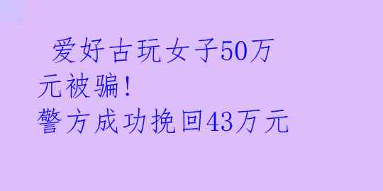  爱好古玩女子50万元被骗! 警方成功挽回43万元 