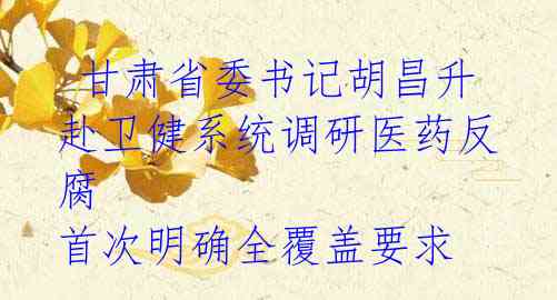  甘肃省委书记胡昌升赴卫健系统调研医药反腐 首次明确全覆盖要求