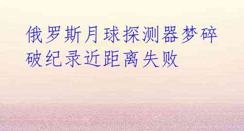  俄罗斯月球探测器梦碎 破纪录近距离失败