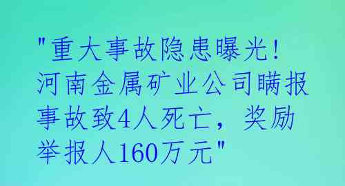 "重大事故隐患曝光! 河南金属矿业公司瞒报事故致4人死亡，奖励举报人160万元"