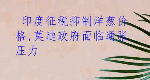  印度征税抑制洋葱价格,莫迪政府面临通胀压力