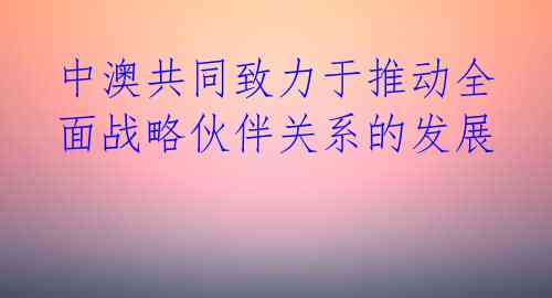 中澳共同致力于推动全面战略伙伴关系的发展