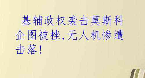  基辅政权袭击莫斯科企图被挫,无人机惨遭击落!