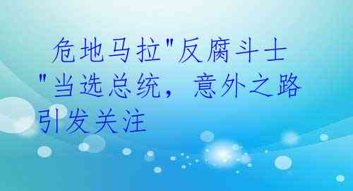  危地马拉"反腐斗士"当选总统，意外之路引发关注