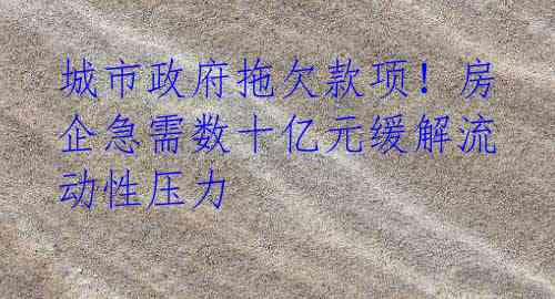 城市政府拖欠款项！房企急需数十亿元缓解流动性压力