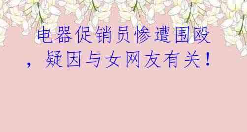  电器促销员惨遭围殴，疑因与女网友有关！