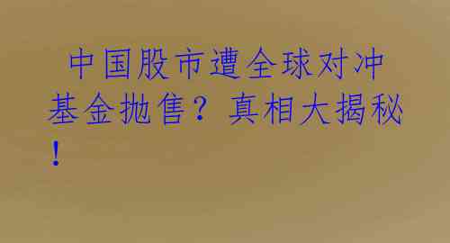  中国股市遭全球对冲基金抛售？真相大揭秘！