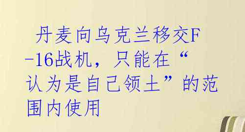  丹麦向乌克兰移交F-16战机，只能在“认为是自己领土”的范围内使用