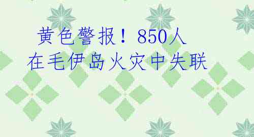 黄色警报！850人在毛伊岛火灾中失联