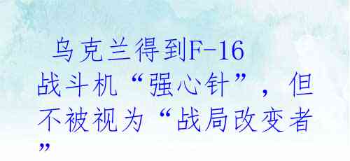  乌克兰得到F-16战斗机“强心针”，但不被视为“战局改变者”