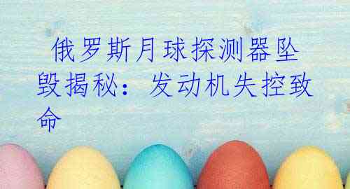  俄罗斯月球探测器坠毁揭秘：发动机失控致命
