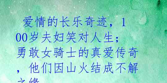 爱情的长乐奇迹,100岁夫妇笑对人生;勇敢女骑士的真爱传奇,他们因山火结成不解之缘
