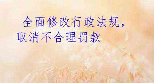  全面修改行政法规，取消不合理罚款