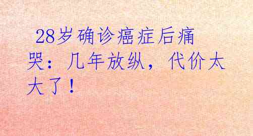  28岁确诊癌症后痛哭：几年放纵，代价太大了！