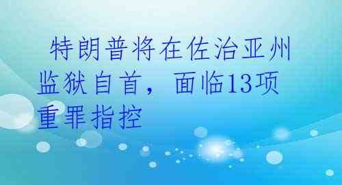  特朗普将在佐治亚州监狱自首，面临13项重罪指控