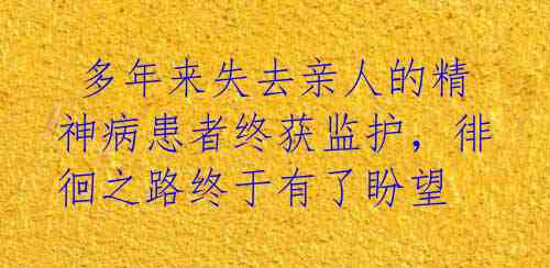  多年来失去亲人的精神病患者终获监护，徘徊之路终于有了盼望