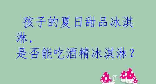  孩子的夏日甜品冰淇淋, 是否能吃酒精冰淇淋？