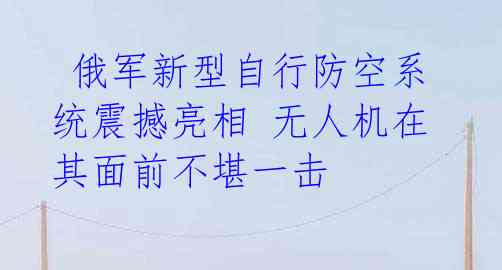  俄军新型自行防空系统震撼亮相 无人机在其面前不堪一击