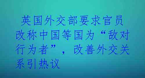 英国外交部要求官员改称中国等国为“敌对行为者”，改善外交关系引热议