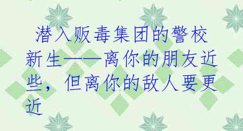  潜入贩毒集团的警校新生——离你的朋友近些，但离你的敌人要更近
