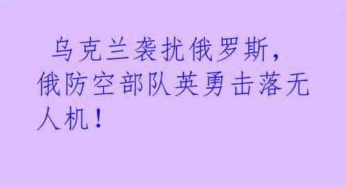 乌克兰袭扰俄罗斯，俄防空部队英勇击落无人机！