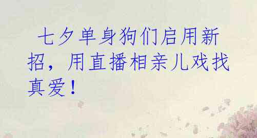  七夕单身狗们启用新招，用直播相亲儿戏找真爱！