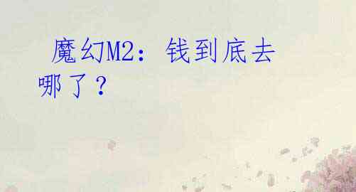  魔幻M2：钱到底去哪了？