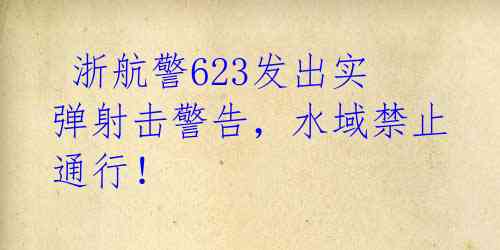  浙航警623发出实弹射击警告，水域禁止通行！