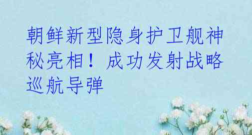 朝鲜新型隐身护卫舰神秘亮相！成功发射战略巡航导弹