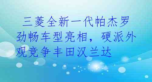  三菱全新一代帕杰罗劲畅车型亮相，硬派外观竞争丰田汉兰达