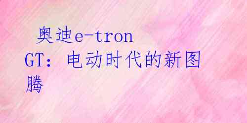  奥迪e-tron GT：电动时代的新图腾