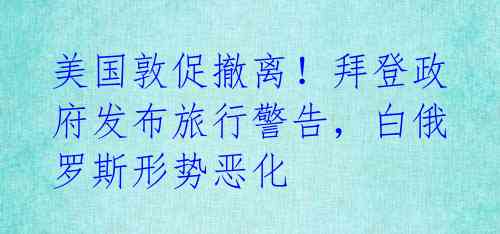 美国敦促撤离！拜登政府发布旅行警告，白俄罗斯形势恶化