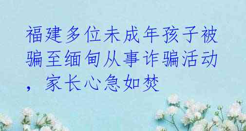 福建多位未成年孩子被骗至缅甸从事诈骗活动，家长心急如焚