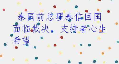  泰国前总理泰信回国面临裁决，支持者心生希望