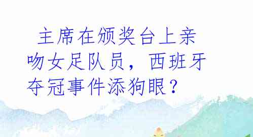  主席在颁奖台上亲吻女足队员，西班牙夺冠事件添狗眼？