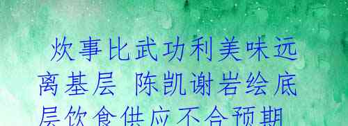  炊事比武功利美味远离基层 陈凯谢岩绘底层饮食供应不合预期