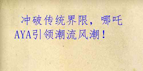  冲破传统界限，哪吒AYA引领潮流风潮！